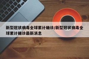 新型冠状病毒全球累计确诊/新型冠状病毒全球累计确诊最新消息