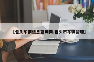 【包头车辆信息查询网,包头市车辆管理】