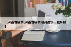 【河南省疫情,河南省疫情期间建筑工程补贴】