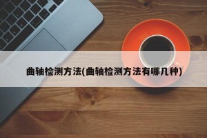 曲轴检测方法(曲轴检测方法有哪几种)