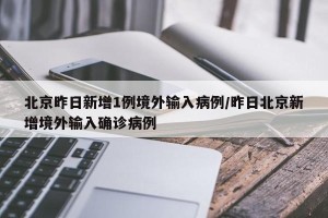 北京昨日新增1例境外输入病例/昨日北京新增境外输入确诊病例