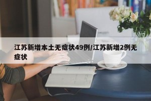 江苏新增本土无症状49例/江苏新增2例无症状