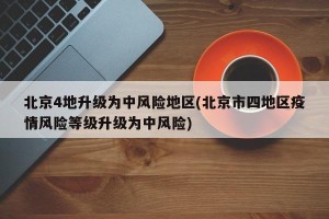 北京4地升级为中风险地区(北京市四地区疫情风险等级升级为中风险)