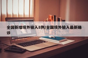 全国新增境外输入8例/全国境外输入最新确诊