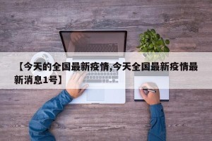 【今天的全国最新疫情,今天全国最新疫情最新消息1号】