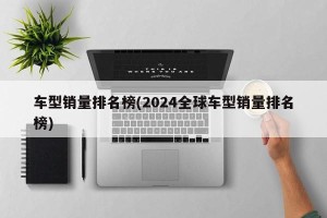 车型销量排名榜(2024全球车型销量排名榜)
