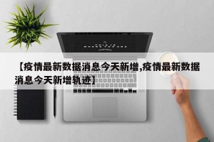 【疫情最新数据消息今天新增,疫情最新数据消息今天新增轨迹】