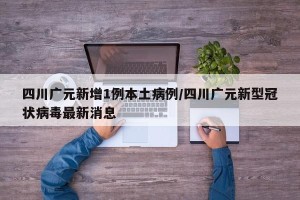 四川广元新增1例本土病例/四川广元新型冠状病毒最新消息