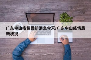 广东中山疫情最新消息今天/广东中山疫情最新状况