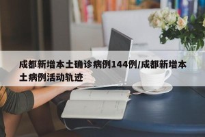成都新增本土确诊病例144例/成都新增本土病例活动轨迹