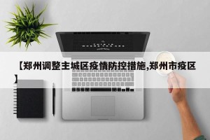 【郑州调整主城区疫情防控措施,郑州市疫区】