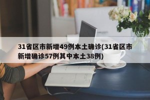 31省区市新增49例本土确诊(31省区市新增确诊57例其中本土38例)