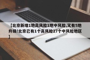 【北京新增1地高风险1地中风险,又有5地升级!北京已有1个高风险27个中风险地区】