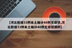 【河北新增33例本土确诊40例无症状,河北新增33例本土确诊40例无症状病例】