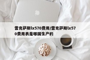 雷克萨斯lx570费用/雷克萨斯lx570费用表是哪国生产的