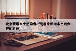 北京新增本土感染者8例(北京新增本土病例行动轨迹)