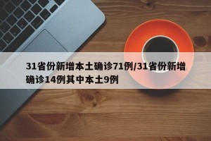 31省份新增本土确诊71例/31省份新增确诊14例其中本土9例