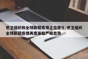 世卫组织称全球新冠疫情正在恶化/世卫组织全球新冠疫情再度面临严峻态势