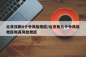 北京仅剩4个中风险地区/北京有几个中风险地区和高风险地区