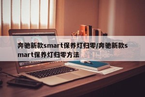 奔驰新款smart保养灯归零/奔驰新款smart保养灯归零方法