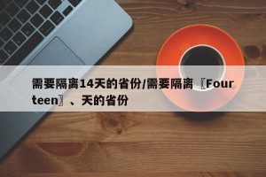 需要隔离14天的省份/需要隔离〖Fourteen〗、天的省份