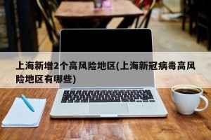 上海新增2个高风险地区(上海新冠病毒高风险地区有哪些)