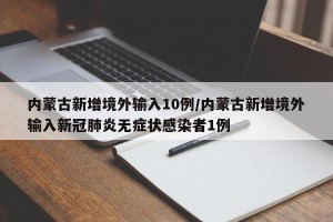 内蒙古新增境外输入10例/内蒙古新增境外输入新冠肺炎无症状感染者1例
