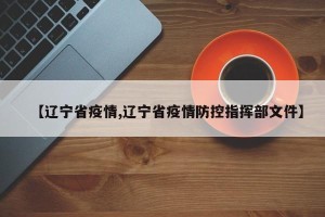 【辽宁省疫情,辽宁省疫情防控指挥部文件】