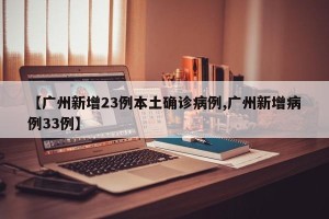 【广州新增23例本土确诊病例,广州新增病例33例】