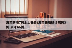 海南新增7例本土确诊/海南新增确诊病例3例 累计46例