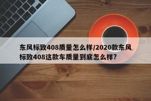 东风标致408质量怎么样/2020款东风标致408这款车质量到底怎么样?