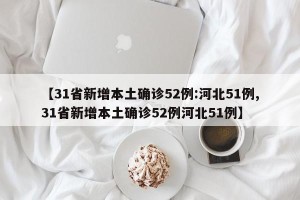【31省新增本土确诊52例:河北51例,31省新增本土确诊52例河北51例】
