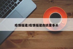 疫情福建/疫情福建南纺董事长