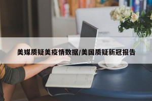 美媒质疑美疫情数据/美国质疑新冠报告