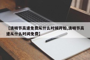 【清明节高速免费从什么时候开始,清明节高速从什么时间免费】