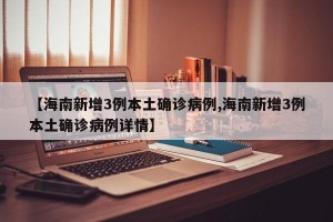 【海南新增3例本土确诊病例,海南新增3例本土确诊病例详情】