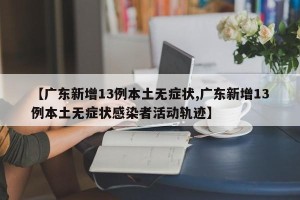 【广东新增13例本土无症状,广东新增13例本土无症状感染者活动轨迹】