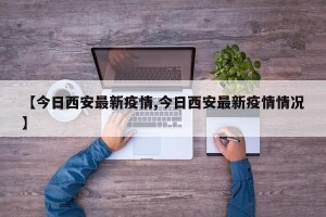 【今日西安最新疫情,今日西安最新疫情情况】