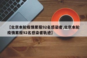 【北京本轮疫情累报92名感染者,北京本轮疫情累报92名感染者轨迹】