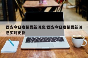西安今日疫情最新消息/西安今日疫情最新消息实时更新