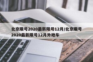 北京限号2020最新限号12月/北京限号2020最新限号12月外地车