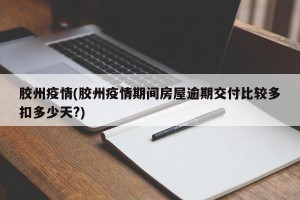 胶州疫情(胶州疫情期间房屋逾期交付比较多扣多少天?)