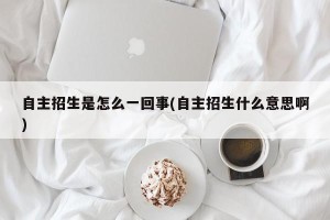 自主招生是怎么一回事(自主招生什么意思啊)