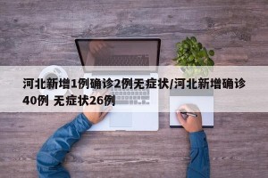 河北新增1例确诊2例无症状/河北新增确诊40例 无症状26例
