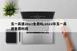 五一高速2023免费吗/2022年五一高速免费时间
