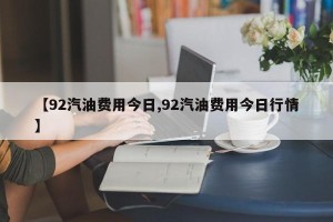 【92汽油费用今日,92汽油费用今日行情】