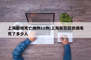 上海新增死亡病例11例/上海新型冠状病毒死了多少人