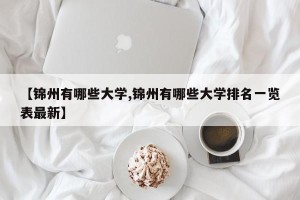 【锦州有哪些大学,锦州有哪些大学排名一览表最新】