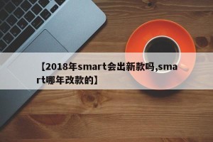 【2018年smart会出新款吗,smart哪年改款的】