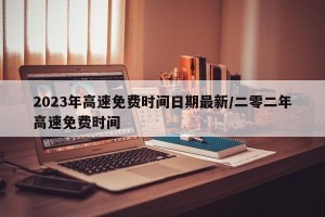2023年高速免费时间日期最新/二零二年高速免费时间